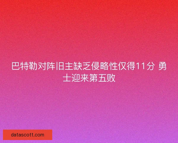 巴特勒对阵旧主缺乏侵略性仅得11分 勇士迎来第五败