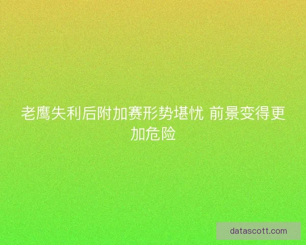 老鹰失利后附加赛形势堪忧 前景变得更加危险