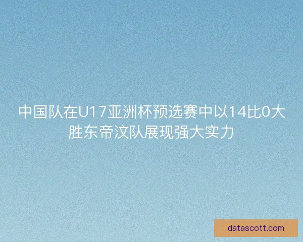 中国队在U17亚洲杯预选赛中以14比0大胜东帝汶队展现强大实力