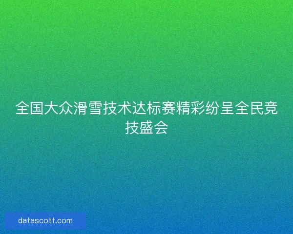 全国大众滑雪技术达标赛精彩纷呈全民竞技盛会