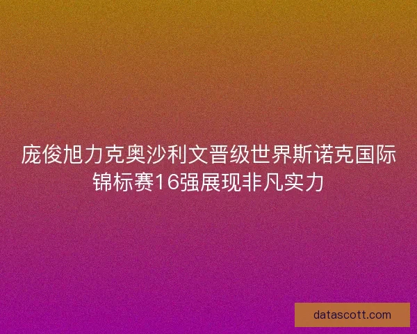 庞俊旭力克奥沙利文晋级世界斯诺克国际锦标赛16强展现非凡实力