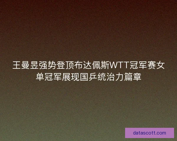 王曼昱强势登顶布达佩斯WTT冠军赛女单冠军展现国乒统治力篇章 王曼昱强势登顶布达佩斯WTT冠军赛女单冠军展现国乒统治力篇章