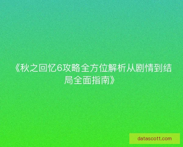 《秋之回忆6攻略全方位解析从剧情到结局全面指南》