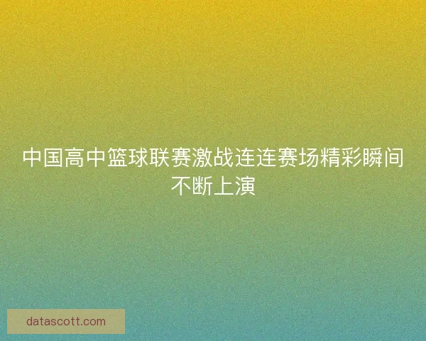 中国高中篮球联赛激战连连赛场精彩瞬间不断上演