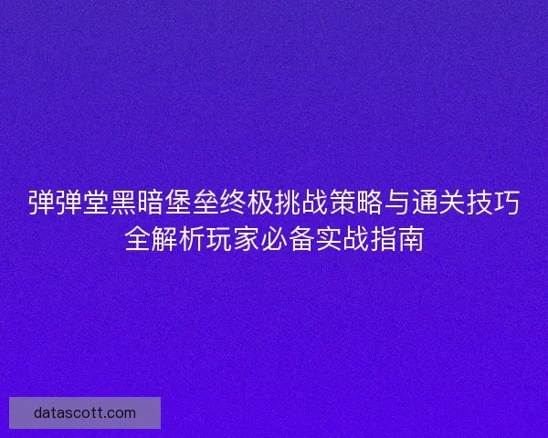 弹弹堂黑暗堡垒终极挑战策略与通关技巧全解析玩家必备实战指南
