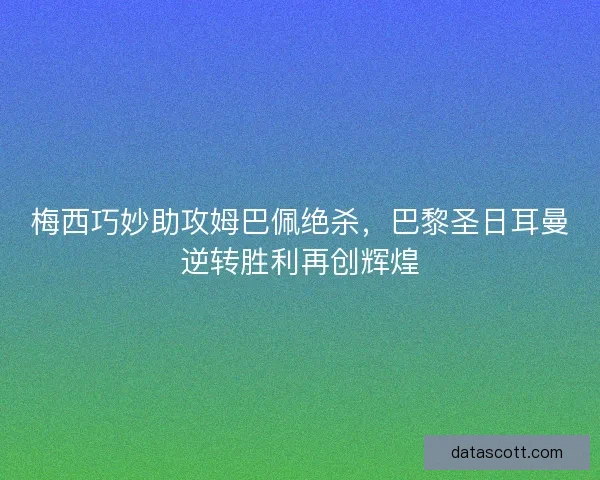 梅西巧妙助攻姆巴佩绝杀，巴黎圣日耳曼逆转胜利再创辉煌