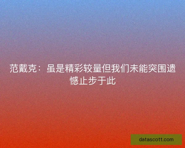范戴克：虽是精彩较量但我们未能突围遗憾止步于此