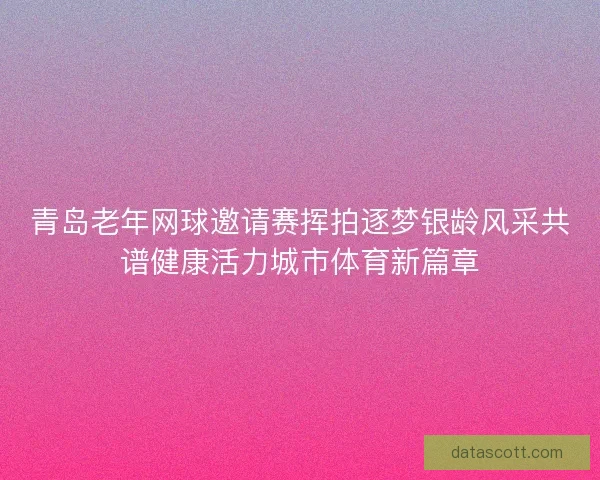 青岛老年网球邀请赛挥拍逐梦银龄风采共谱健康活力城市体育新篇章