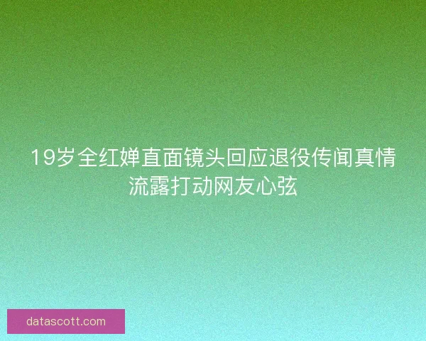 19岁全红婵直面镜头回应退役传闻真情流露打动网友心弦
