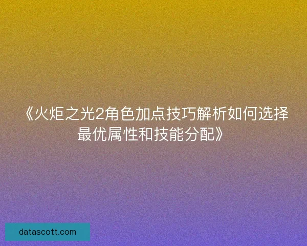《火炬之光2角色加点技巧解析如何选择最优属性和技能分配》