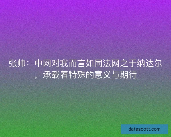 张帅：中网对我而言如同法网之于纳达尔，承载着特殊的意义与期待