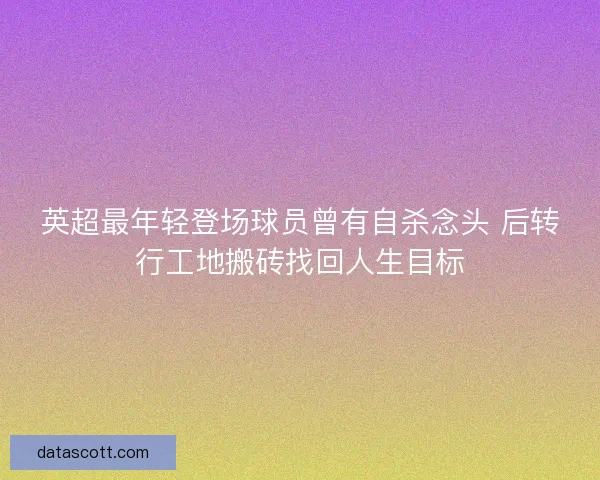 英超最年轻登场球员曾有自杀念头 后转行工地搬砖找回人生目标