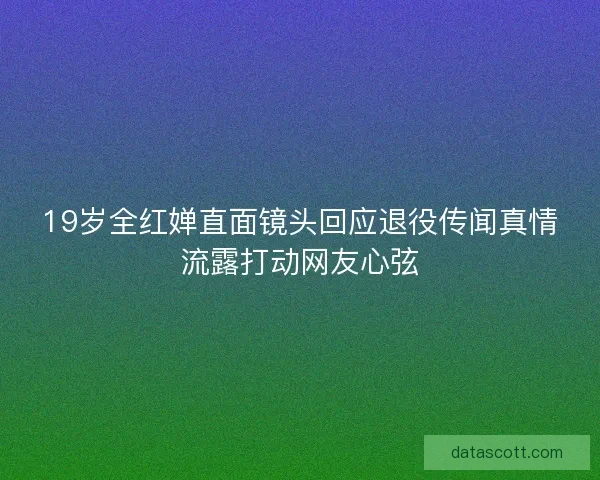 19岁全红婵直面镜头回应退役传闻真情流露打动网友心弦