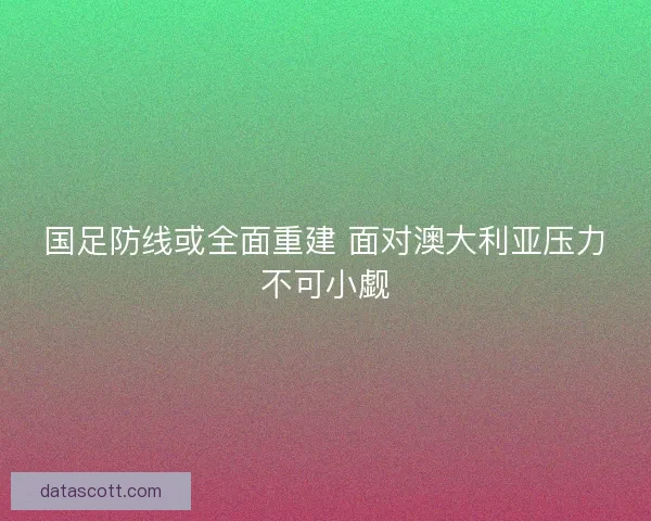 国足防线或全面重建 面对澳大利亚压力不可小觑