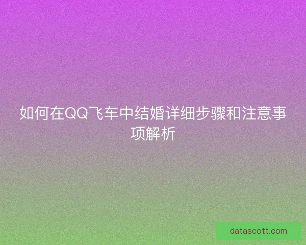 如何在QQ飞车中结婚详细步骤和注意事项解析