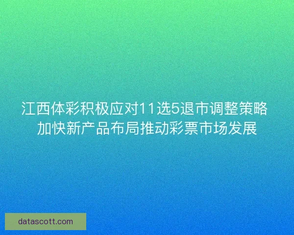 江西体彩积极应对11选5退市调整策略 加快新产品布局推动彩票市场发展